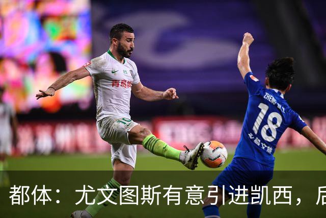 都体：尤文图斯有意引进凯西，后者拒绝沙特的高薪挽留